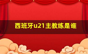 西班牙u21主教练是谁