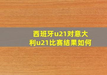 西班牙u21对意大利u21比赛结果如何