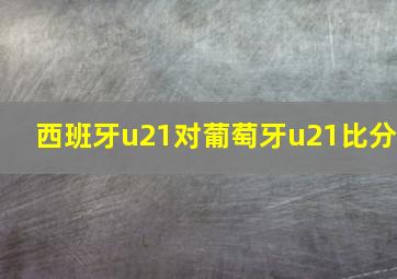 西班牙u21对葡萄牙u21比分