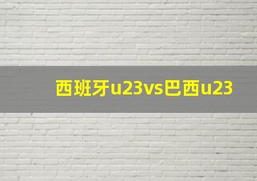 西班牙u23vs巴西u23