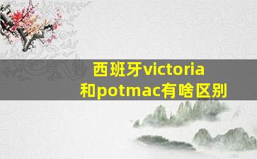 西班牙victoria和potmac有啥区别