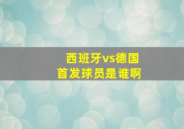 西班牙vs德国首发球员是谁啊