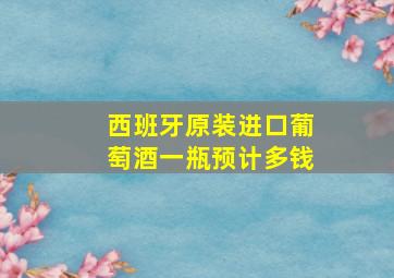 西班牙原装进口葡萄酒一瓶预计多钱