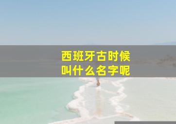 西班牙古时候叫什么名字呢