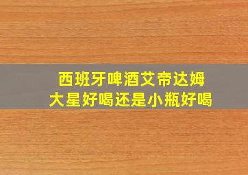 西班牙啤酒艾帝达姆大星好喝还是小瓶好喝