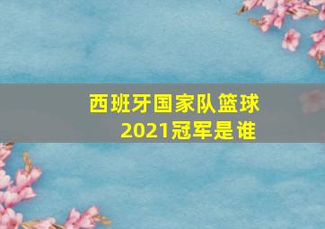 西班牙国家队篮球2021冠军是谁