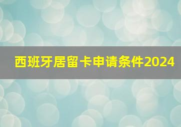 西班牙居留卡申请条件2024