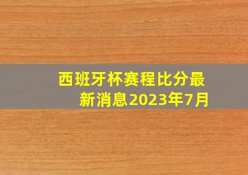 西班牙杯赛程比分最新消息2023年7月