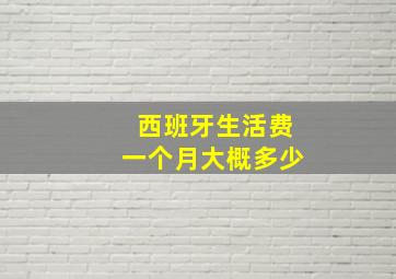 西班牙生活费一个月大概多少