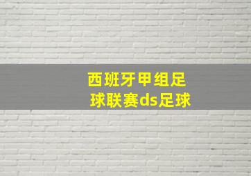 西班牙甲组足球联赛ds足球