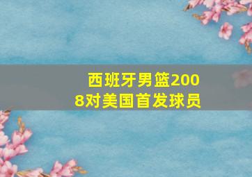 西班牙男篮2008对美国首发球员