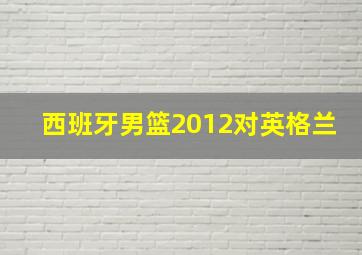 西班牙男篮2012对英格兰