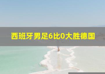 西班牙男足6比0大胜德国