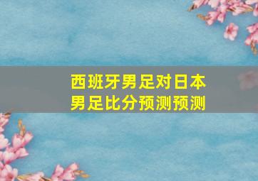 西班牙男足对日本男足比分预测预测