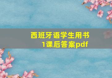 西班牙语学生用书1课后答案pdf