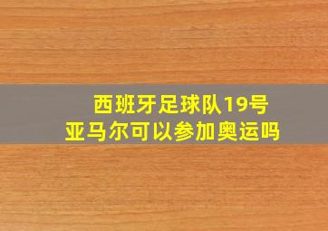 西班牙足球队19号亚马尔可以参加奥运吗