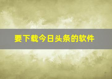 要下载今日头条的软件