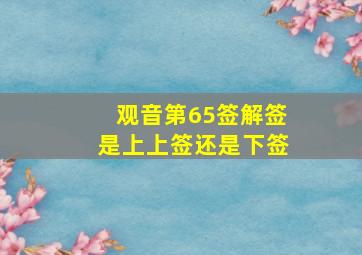 观音第65签解签是上上签还是下签