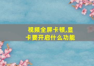 视频全屏卡顿,显卡要开启什么功能