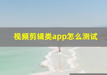 视频剪辑类app怎么测试