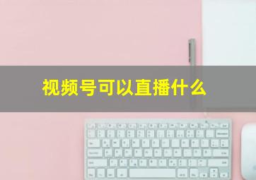 视频号可以直播什么