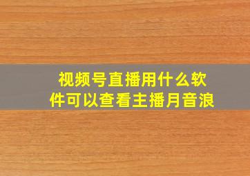 视频号直播用什么软件可以查看主播月音浪