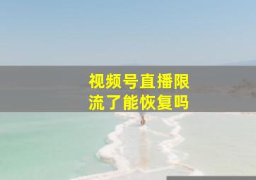 视频号直播限流了能恢复吗