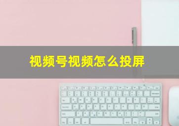 视频号视频怎么投屏