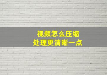 视频怎么压缩处理更清晰一点