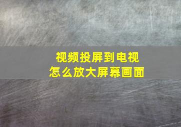 视频投屏到电视怎么放大屏幕画面