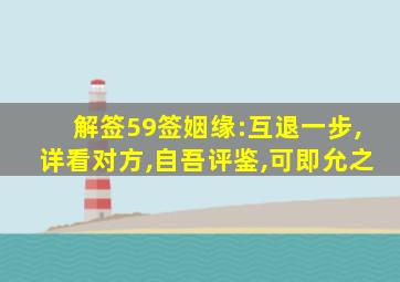 解签59签姻缘:互退一步,详看对方,自吾评鉴,可即允之