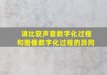 请比较声音数字化过程和图像数字化过程的异同