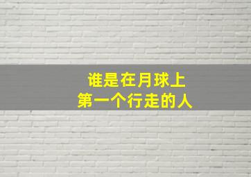 谁是在月球上第一个行走的人