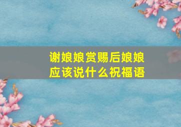 谢娘娘赏赐后娘娘应该说什么祝福语