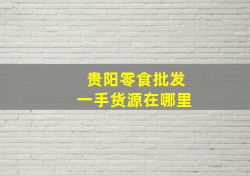 贵阳零食批发一手货源在哪里