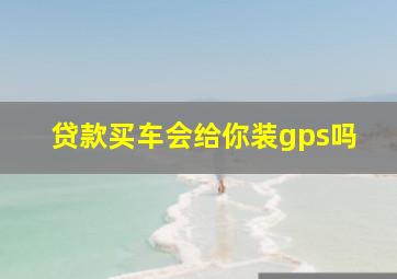 贷款买车会给你装gps吗