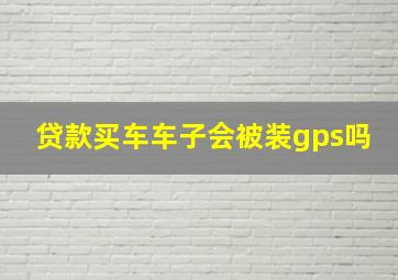 贷款买车车子会被装gps吗