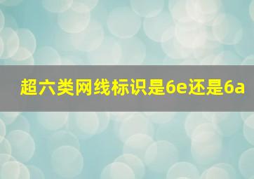 超六类网线标识是6e还是6a