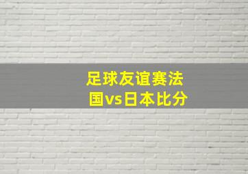 足球友谊赛法国vs日本比分