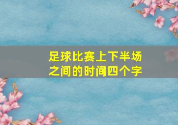 足球比赛上下半场之间的时间四个字