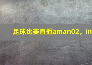 足球比赛直播aman02。in