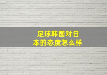 足球韩国对日本的态度怎么样