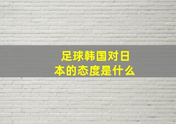 足球韩国对日本的态度是什么