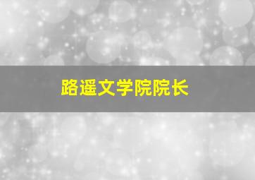 路遥文学院院长