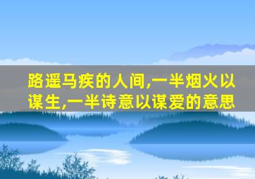 路遥马疾的人间,一半烟火以谋生,一半诗意以谋爱的意思