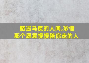 路遥马疾的人间,珍惜那个愿意慢慢陪你走的人