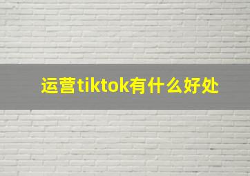 运营tiktok有什么好处