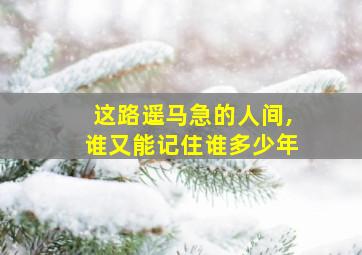 这路遥马急的人间,谁又能记住谁多少年