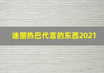 迪丽热巴代言的东西2021