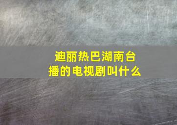 迪丽热巴湖南台播的电视剧叫什么